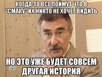 когда-то все поймут что в "Смаку" их никто не хочет видить но это уже будет совсем другая история