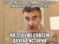 КОГДА-НИБУДЬ РАСТАМАН ПОЛНОСТЬЮ ПРИВЫКНЕТ К ОДИНОЧЕСТВУ НО ЭТО УЖЕ СОВСЕМ ДРУГАЯ ИСТОРИЯ