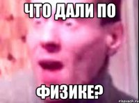 что дали по физике?