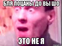 Бля поцаны до вы шо Это не я