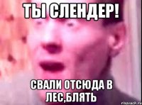 Ты СЛЕНДЕР! СВАЛИ ОТСЮДА В ЛЕС,БЛЯТЬ