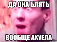 Да она блять Вообще ахуела