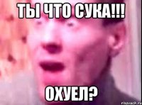 ты что сука!!! ОХУЕЛ?