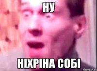 Ну Ніхріна собі