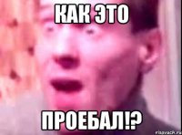 КАК ЭТО ПРОЕБАЛ!?