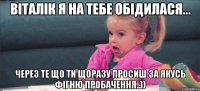 Віталік я на тебе обідилася... через те що ти щоразу просиш за якусь фігню пробачення..))