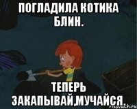 Погладила котика блин. Теперь закапывай,мучайся.