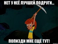 Нет у неё лучшей подруги... Попизди мне ещё тут!