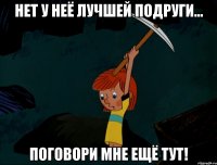 Нет у неё лучшей подруги... Поговори мне ещё тут!