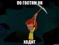 По гостям он Ходит