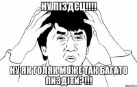 НУ ПІЗДЄЦ!!!! НУ ЯК ГОЛЯК МОЖЕ ТАК БАГАТО ПИЗДІТИ?!!!