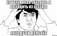 ну нахуя коля заходить и выходить из беседы походу он долбоёб