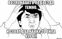 Возле нашего подъезда темно, и стоят два каких-то типа курят.