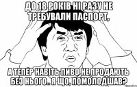 до 18 років ні разу не требували паспорт, а тепер навіть пиво не продають без нього.. я що, помолодшав?