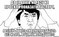 до 18 років ні разу не просили показати паспорт, а теперь навіть пиво не продадуть без нього.. я що, помолодшав??