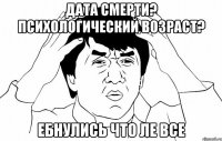 дата смерти? психологический возраст? ебнулись что ле все