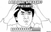 А КТО У НАС БРИГАДИР? РУСТАМ!!! ВАААААААААЙ!!!!!!!!