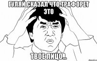 Гуляй сказал что трафорет это твое лицо...