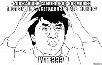 -Ближайший самовывоз возможен послезавтра. -А сегодня забрать можно? WTF???