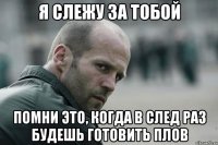 я слежу за тобой помни это, когда в след раз будешь готовить плов