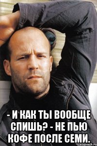  - И как ты вообще спишь? - Не пью кофе после семи.