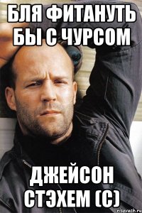 Бля фитануть бы с Чурсом ДЖЕЙСОН СТЭХЕМ (с)