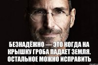 Безнадёжно — это когда на крышку гроба падает земля. Остальное можно исправить