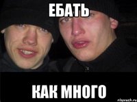 Ебать как много