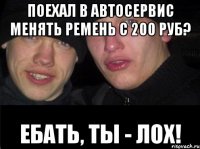 Поехал в автосервис менять ремень с 200 руб? Ебать, ты - лох!