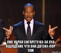  уже убрал сигарету из-за ухо ощущение что она до сих-пор там