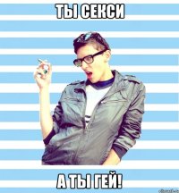 ты секси а ты гей!