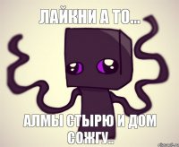 Лайкни а то... Алмы Стырю и дом сожгу..