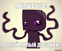 я няшечка ! я такой милый да стиви ?