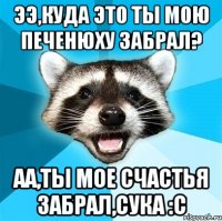 Ээ,куда это ты мою печенюху забрал? Аа,ты мое счастья забрал,сука :с