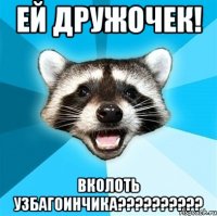 Ей дружочек! Вколоть УзБаГоИнЧиКа??????????