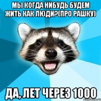 мы когда нибудь будем жить как люди?(Про Рашку) Да, лет через 1000