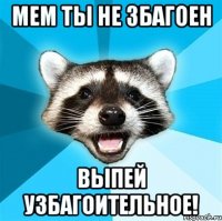 МЕМ ТЫ НЕ ЗБАГОЕН ВЫПЕЙ УЗБАГОИТЕЛЬНОЕ!