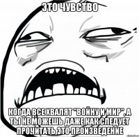 это чувство когда все хвалят "Войну и мир", а ты не можешь даже как следует прочитать это произведение