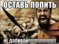 Оставь попить НЕ ДОПИВАЙ!!!!!!!!!!!!!!!!!!!!!