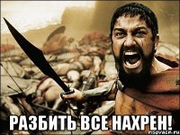  разбить все нахрен!