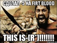 Сделал -5 на Firt Blood This is-[R*]!!!!!!!