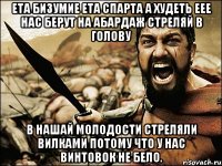 ета бизумие ета спарта а худеть еее нас берут на абардаж стреляй в голову в нашай молодости стреляли вилками потому что у нас винтовок не бело.