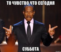 ТО ЧУВСТВО ЧТО СЕГОДНЯ СУББОТА