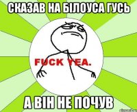 Сказав на Білоуса гусь А він не почув