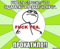 Учитель спросил: "Что задавали?" А я такая:"Не ниче". ПРОКАТИЛО!!