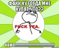 факк ну гогда мне купят что?? комп!!!!!!!!!!!!!!!!!!!!!!!!!!!!!!!!!!