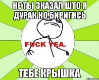 НЕ ТЫ ЗКАЗАЛ ШТО Я ДУРАК НО БИРИГИСЬ ТЕБЕ КРЫШКА