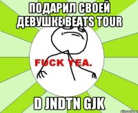 Подарил своей девушке Beats tour D jndtn gjk