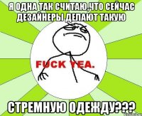 Я одна так считаю,что сейчас дезайнеры делают такую стремную одежду???