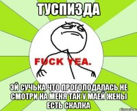 туспизда эй сучька что проголодалась не смотри на меня так у маей жены есть скалка